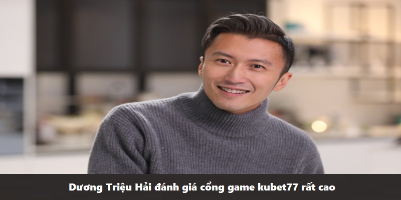 Dương Triệu Hải đánh giá cổng game kubet77 rất cao